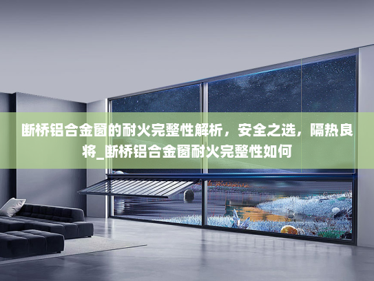 断桥铝合金窗的耐火完整性解析，安全之选，隔热良将_断桥铝合金窗耐火完整性如何