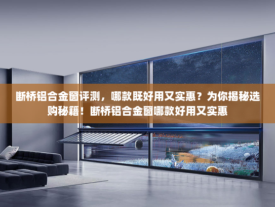 断桥铝合金窗评测，哪款既好用又实惠？为你揭秘选购秘籍！断桥铝合金窗哪款好用又实惠