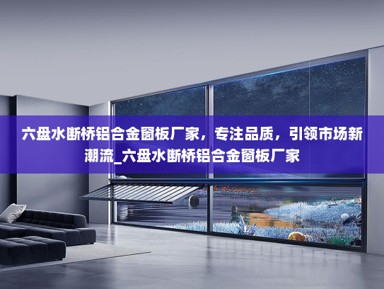 六盘水断桥铝合金窗板厂家，专注品质，引领市场新潮流_六盘水断桥铝合金窗板厂家