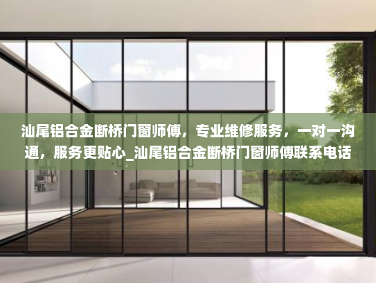 汕尾铝合金断桥门窗师傅，专业维修服务，一对一沟通，服务更贴心_汕尾铝合金断桥门窗师傅联系电话