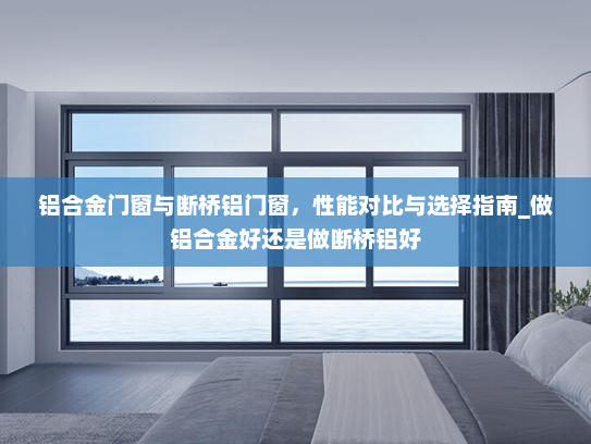 铝合金门窗与断桥铝门窗，性能对比与选择指南_做铝合金好还是做断桥铝好