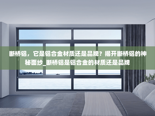 断桥铝，它是铝合金材质还是品牌？揭开断桥铝的神秘面纱_断桥铝是铝合金的材质还是品牌