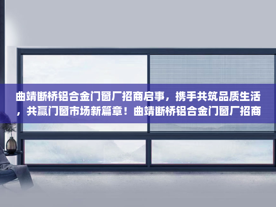 曲靖断桥铝合金门窗厂招商启事，携手共筑品质生活，共赢门窗市场新篇章！曲靖断桥铝合金门窗厂招商