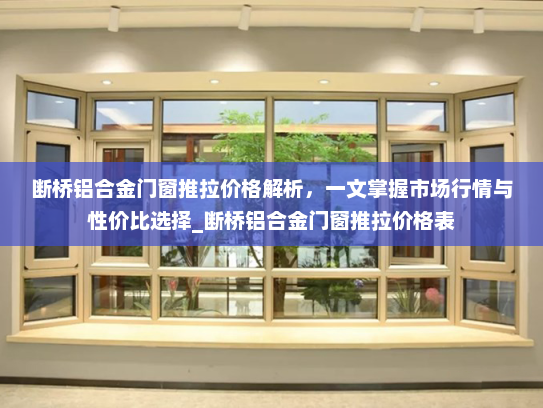 断桥铝合金门窗推拉价格解析，一文掌握市场行情与性价比选择_断桥铝合金门窗推拉价格表
