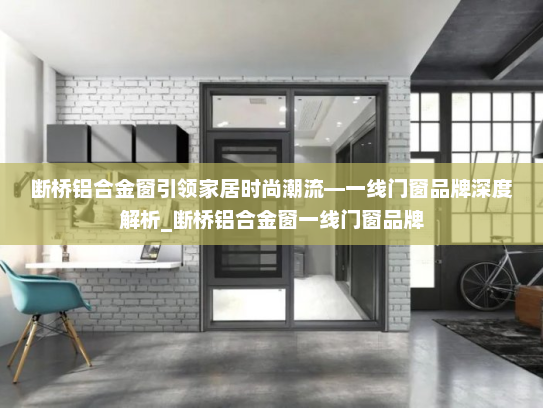 断桥铝合金窗引领家居时尚潮流—一线门窗品牌深度解析_断桥铝合金窗一线门窗品牌