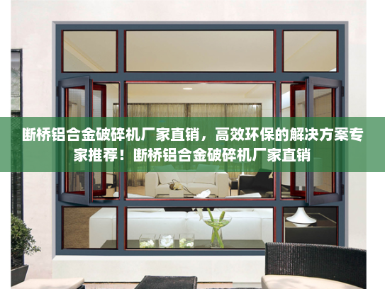 断桥铝合金破碎机厂家直销，高效环保的解决方案专家推荐！断桥铝合金破碎机厂家直销