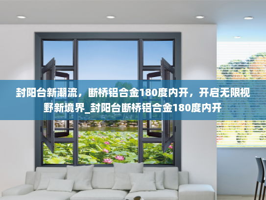 封阳台新潮流，断桥铝合金180度内开，开启无限视野新境界_封阳台断桥铝合金180度内开