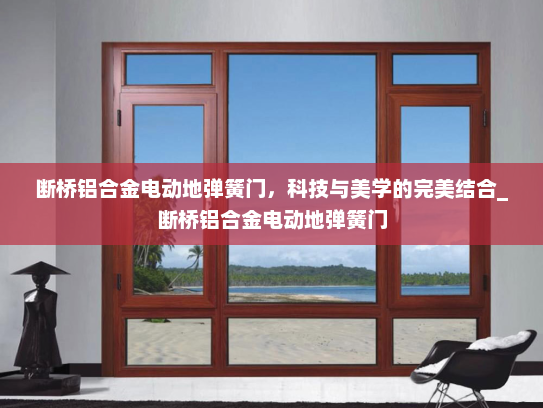 断桥铝合金电动地弹簧门，科技与美学的完美结合_断桥铝合金电动地弹簧门