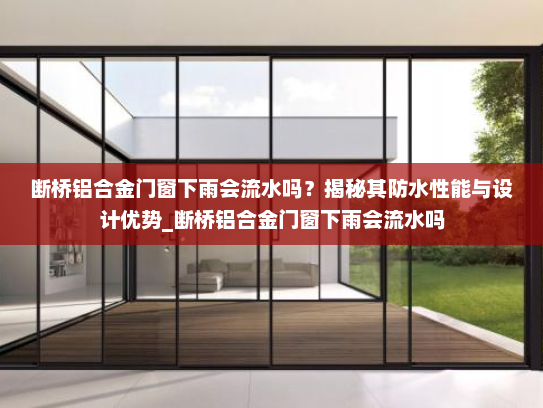 断桥铝合金门窗下雨会流水吗？揭秘其防水性能与设计优势_断桥铝合金门窗下雨会流水吗