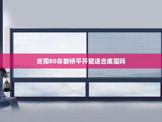 资阳80非断桥平开窗适合底层吗