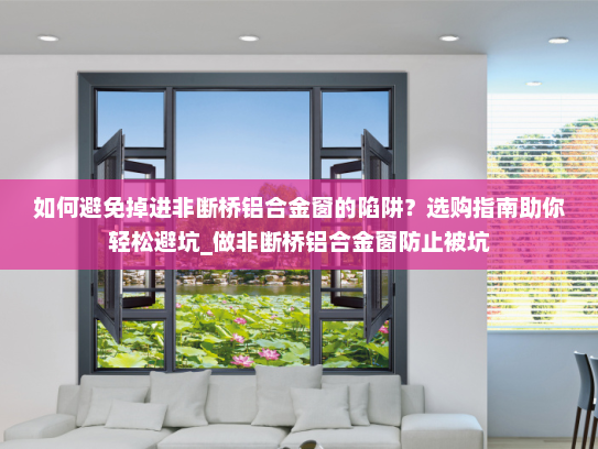 如何避免掉进非断桥铝合金窗的陷阱？选购指南助你轻松避坑_做非断桥铝合金窗防止被坑