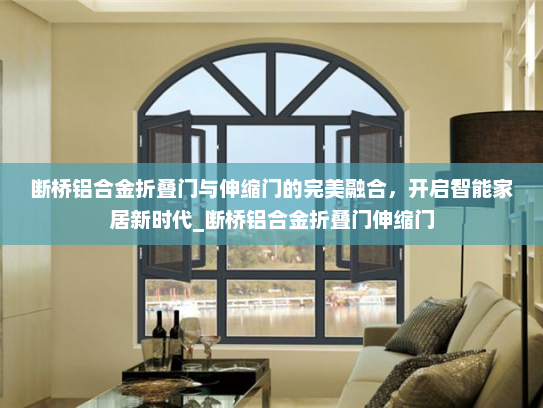断桥铝合金折叠门与伸缩门的完美融合，开启智能家居新时代_断桥铝合金折叠门伸缩门