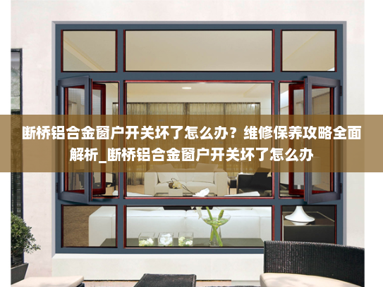 断桥铝合金窗户开关坏了怎么办？维修保养攻略全面解析_断桥铝合金窗户开关坏了怎么办
