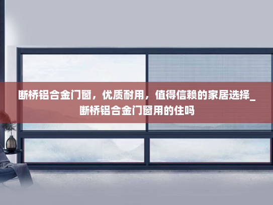 断桥铝合金门窗，优质耐用，值得信赖的家居选择_断桥铝合金门窗用的住吗