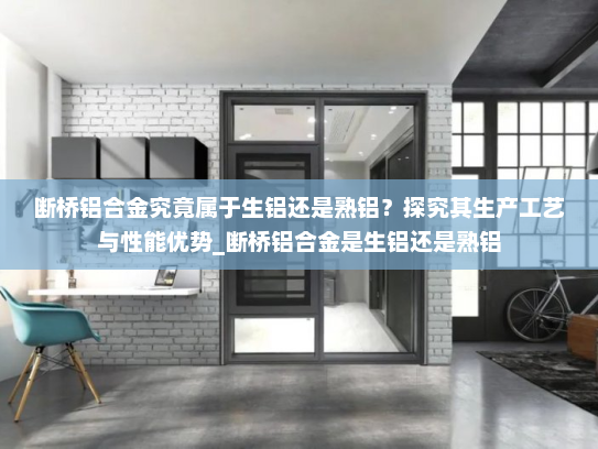 断桥铝合金究竟属于生铝还是熟铝？探究其生产工艺与性能优势_断桥铝合金是生铝还是熟铝