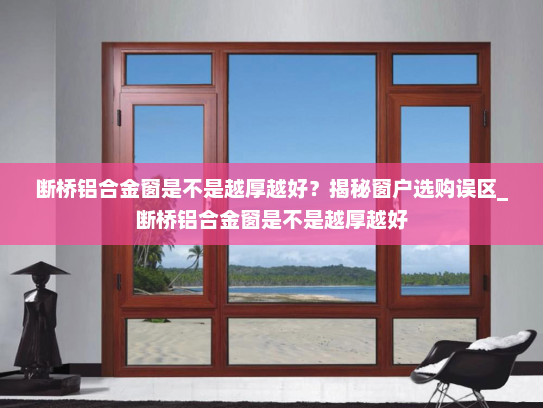 断桥铝合金窗是不是越厚越好？揭秘窗户选购误区_断桥铝合金窗是不是越厚越好