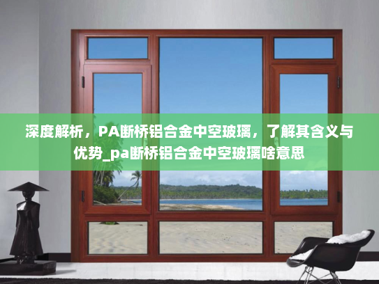 深度解析，PA断桥铝合金中空玻璃，了解其含义与优势_pa断桥铝合金中空玻璃啥意思