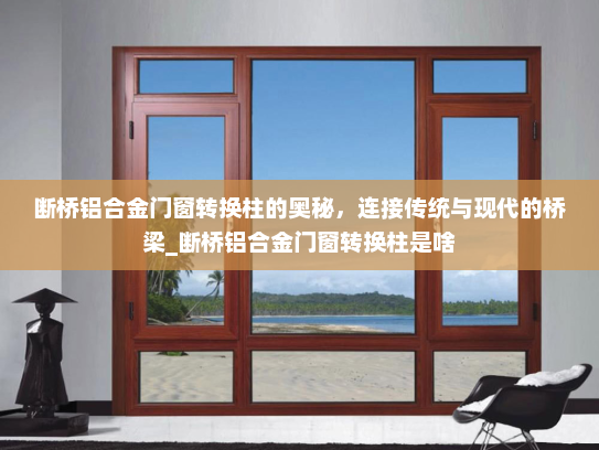 断桥铝合金门窗转换柱的奥秘，连接传统与现代的桥梁_断桥铝合金门窗转换柱是啥