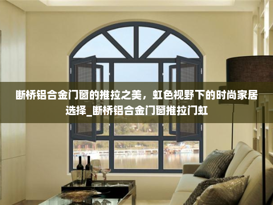断桥铝合金门窗的推拉之美，虹色视野下的时尚家居选择_断桥铝合金门窗推拉门虹