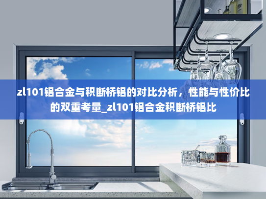 zl101铝合金与积断桥铝的对比分析，性能与性价比的双重考量_zl101铝合金积断桥铝比