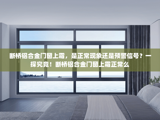 断桥铝合金门窗上霜，是正常现象还是预警信号？一探究竟！断桥铝合金门窗上霜正常么