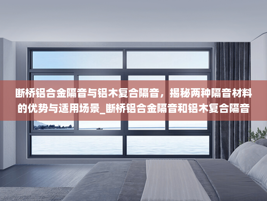断桥铝合金隔音与铝木复合隔音，揭秘两种隔音材料的优势与适用场景_断桥铝合金隔音和铝木复合隔音