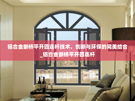 铝合金断桥平开四连杆技术，创新与环保的完美结合_铝合金断桥平开四连杆