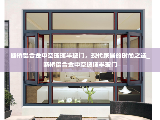 断桥铝合金中空玻璃半玻门，现代家居的时尚之选_断桥铝合金中空玻璃半玻门