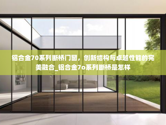 铝合金70系列断桥门窗，创新结构与卓越性能的完美融合_铝合金7o系列断桥是怎样
