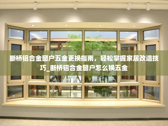 断桥铝合金窗户五金更换指南，轻松掌握家居改造技巧_断桥铝合金窗户怎么换五金