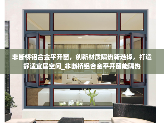 非断桥铝合金平开窗，创新材质隔热新选择，打造舒适宜居空间_非断桥铝合金平开窗能隔热