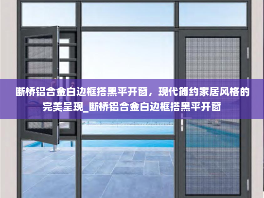 断桥铝合金白边框搭黑平开窗，现代简约家居风格的完美呈现_断桥铝合金白边框搭黑平开窗