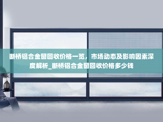 断桥铝合金窗回收价格一览，市场动态及影响因素深度解析_断桥铝合金窗回收价格多少钱