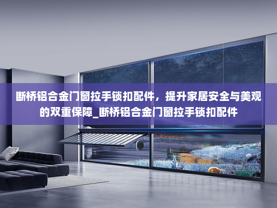断桥铝合金门窗拉手锁扣配件，提升家居安全与美观的双重保障_断桥铝合金门窗拉手锁扣配件