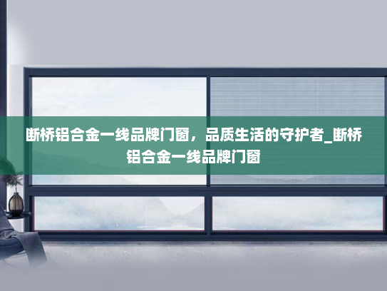 断桥铝合金一线品牌门窗，品质生活的守护者_断桥铝合金一线品牌门窗