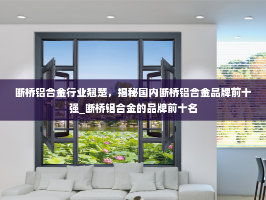 断桥铝合金行业翘楚，揭秘国内断桥铝合金品牌前十强_断桥铝合金的品牌前十名