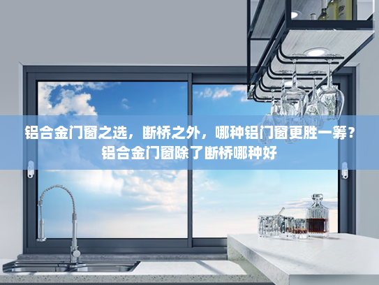 铝合金门窗之选，断桥之外，哪种铝门窗更胜一筹？铝合金门窗除了断桥哪种好