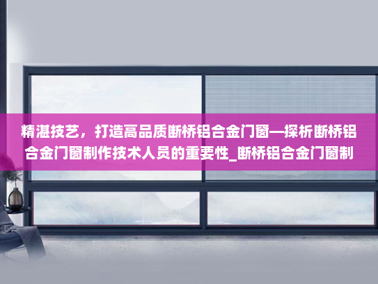 精湛技艺，打造高品质断桥铝合金门窗—探析断桥铝合金门窗制作技术人员的重要性_断桥铝合金门窗制作技术人员