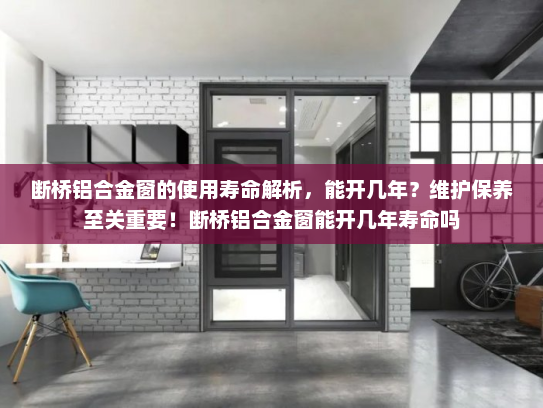 断桥铝合金窗的使用寿命解析，能开几年？维护保养至关重要！断桥铝合金窗能开几年寿命吗