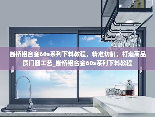 断桥铝合金60s系列下料教程，精准切割，打造高品质门窗工艺_断桥铝合金60s系列下料教程