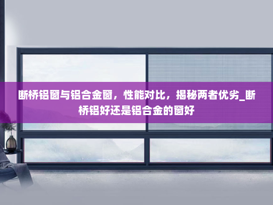 断桥铝窗与铝合金窗，性能对比，揭秘两者优劣_断桥铝好还是铝合金的窗好