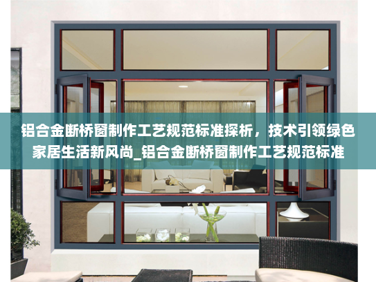 铝合金断桥窗制作工艺规范标准探析，技术引领绿色家居生活新风尚_铝合金断桥窗制作工艺规范标准