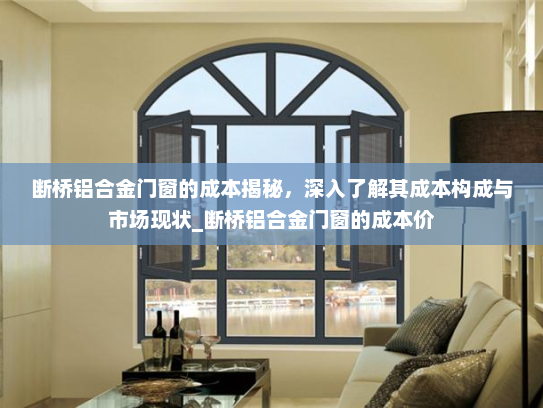 断桥铝合金门窗的成本揭秘，深入了解其成本构成与市场现状_断桥铝合金门窗的成本价