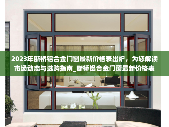 2023年断桥铝合金门窗最新价格表出炉，为您解读市场动态与选购指南_断桥铝合金门窗最新价格表