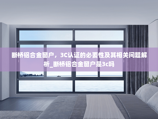断桥铝合金窗户，3C认证的必要性及其相关问题解析_断桥铝合金窗户是3c吗