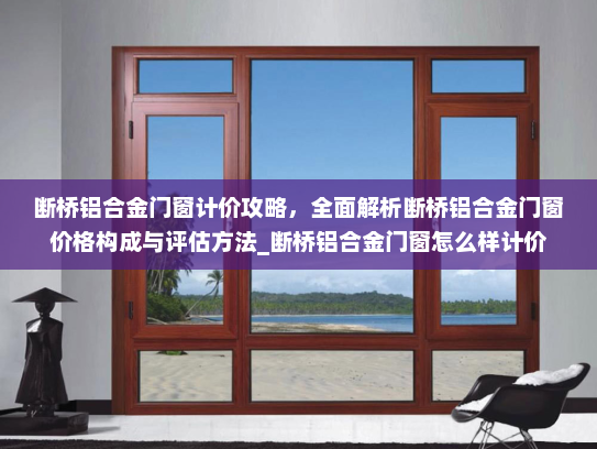 断桥铝合金门窗计价攻略，全面解析断桥铝合金门窗价格构成与评估方法_断桥铝合金门窗怎么样计价