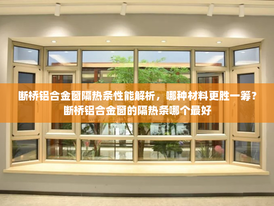 断桥铝合金窗隔热条性能解析，哪种材料更胜一筹？断桥铝合金窗的隔热条哪个最好