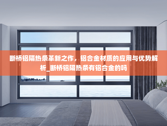 断桥铝隔热条革新之作，铝合金材质的应用与优势解析_断桥铝隔热条有铝合金的吗