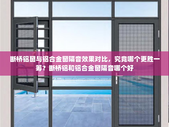 断桥铝窗与铝合金窗隔音效果对比，究竟哪个更胜一筹？断桥铝和铝合金窗隔音哪个好