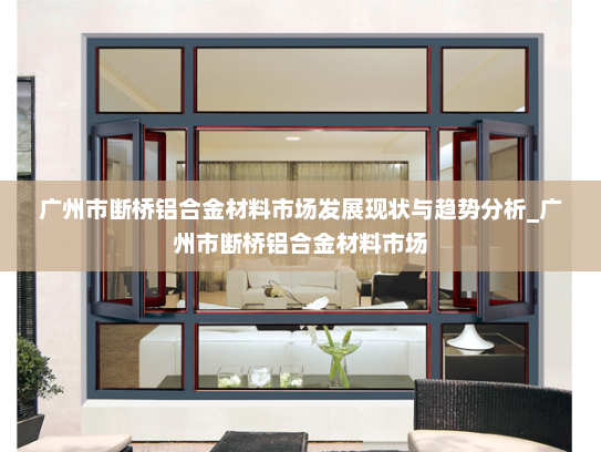 广州市断桥铝合金材料市场发展现状与趋势分析_广州市断桥铝合金材料市场
